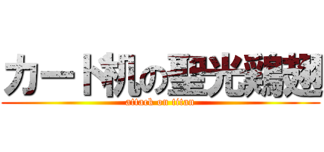 カード机の聖光鶏翅 (attack on titan)
