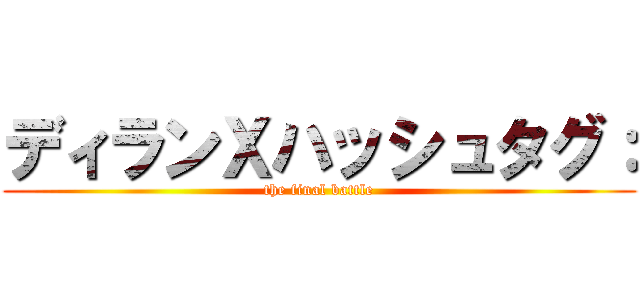 ディランＸハッシュタグ： (the final battle)