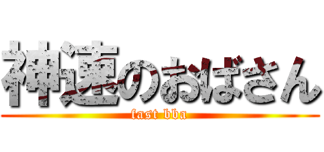 神速のおばさん (fast bba)