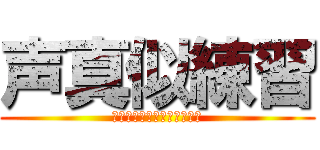 声真似練習 (よかったらアドバイス下さい)