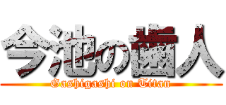 今池の歯人 (Gashigashi on Titan)