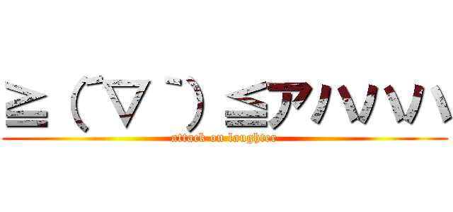 ≧（´▽｀）≦アハハハ (attack on laughter)