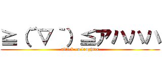 ≧（´▽｀）≦アハハハ (attack on laughter)