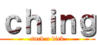 ｃｈｉｎｇ (suck a dick)