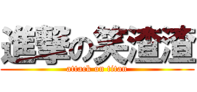 進撃の笑渣渣 (attack on titan)