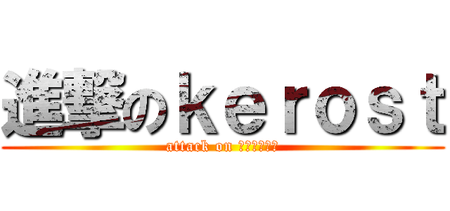 進撃のｋｅｒｏｓｔ (attack on ｋｅｒｏｓｔ)