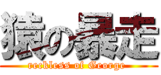 猿の暴走 (reckless of George )