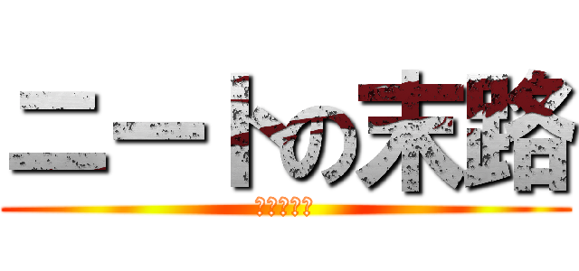 ニートの末路 (人生オワタ)