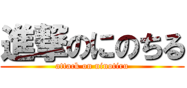 進撃のにのちる (attack on ninotiru)