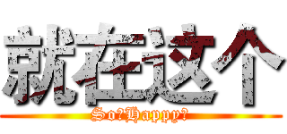 就在这个 (So。Happy～)