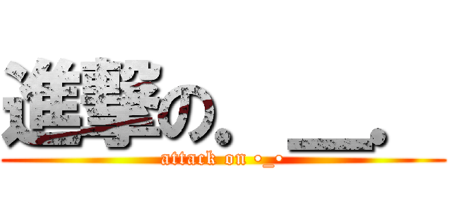 進撃の．＿． (attack on •_•)