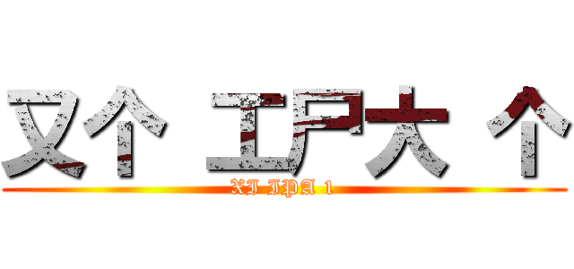 又个 工尸大 个 (XI IPA 1)