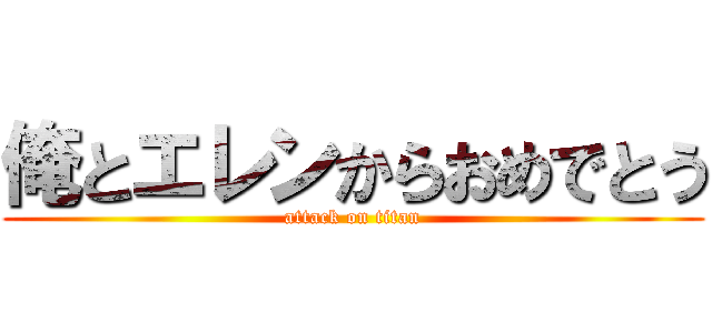 俺とエレンからおめでとう (attack on titan)