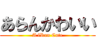 あらんかわいい (A lRan Cute)