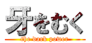 牙をむく (the dark power)