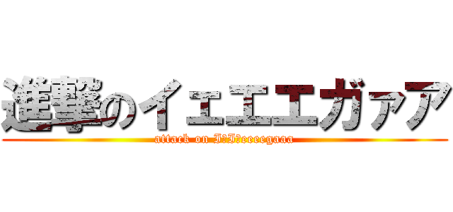 進撃のイェエエガァア (attack on IｅIｅeeeegaaa)