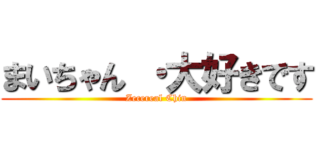 まいちゃん ・大好きです (Zecereal Chin)