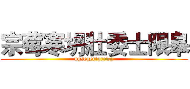 宗莓寒坍壯委士限皋 (dgsegertgrewg)