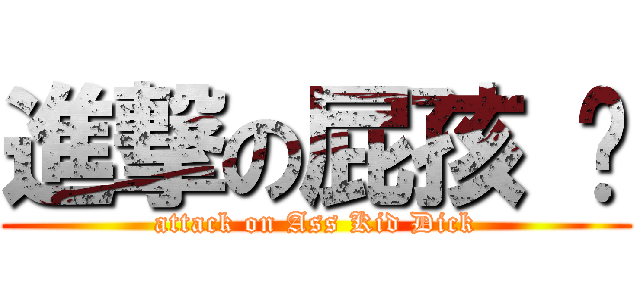 進撃の屁孩 屌 (attack on Ass Kid Dick)