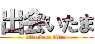 出会いたま (attack on titan)