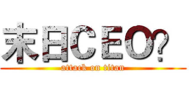 末日ＣＥＯ？ (attack on titan)