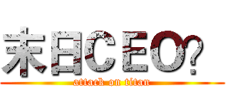 末日ＣＥＯ？ (attack on titan)