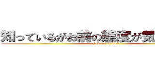知っているがお前の態度が気に入らない (Fukami is fack)