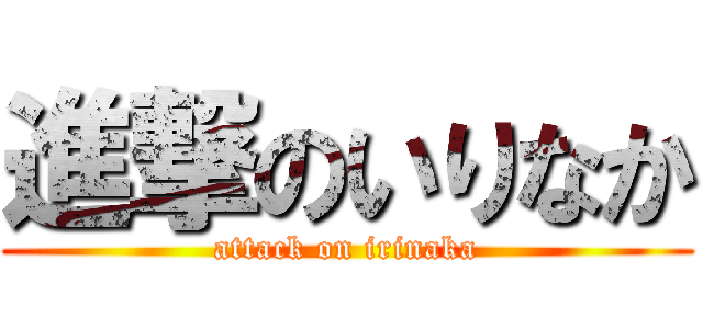 進撃のいりなか (attack on irinaka)