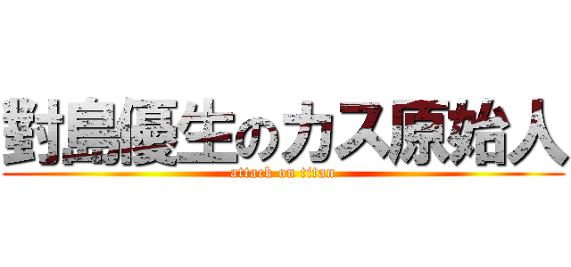 對島優生のカス原始人 (attack on titan)