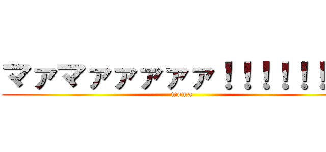 マァマァァァァァ！！！！！！！！ (mama)