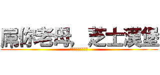 屌你老母，芝士漢堡 (屌你老母，芝士漢堡)