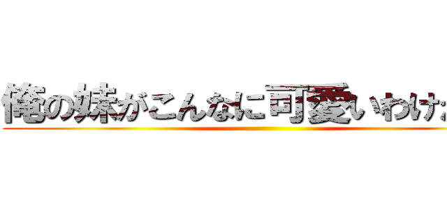 俺の妹がこんなに可愛いわけがない ()