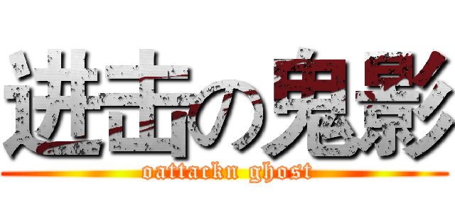 进击の鬼影 ( oattackn ghost)