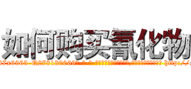 如何购买氰化物 (如何购买氰化物【电-186x2687x6963-Q278180069元-吉-药-业】我们做的是长期生意,靠的是老客户长期支持 http://sngk.net/ixflK7
)
