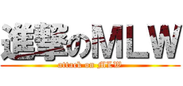 進撃のＭＬＷ (attack on MLW)