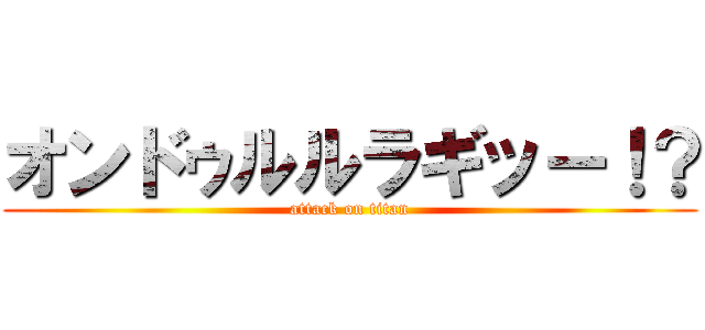 オンドゥルルラギッー！？ (attack on titan)