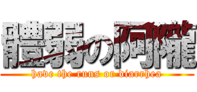 體弱の阿隴 (have the runs or diarrhea)