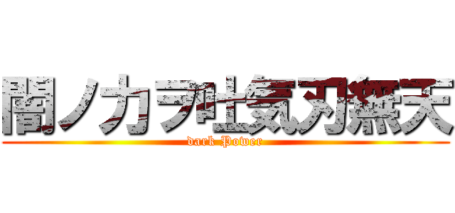 闇ノ力ヲ吐気刃無天 (dark Power)