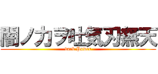 闇ノ力ヲ吐気刃無天 (dark Power)