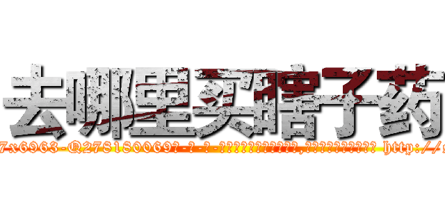 去哪里买瞎子药 (去哪里买瞎子药【电-186x2687x6963-Q278180069元-吉-药-业】我们做的是长期生意,靠的是老客户长期支持 http://sngk.net/f5uP4v
)