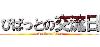びばっとの交流日 (attack on titan)