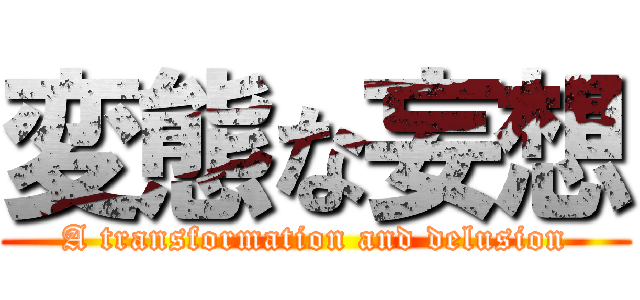 変態な妄想 (A transformation and delusion)