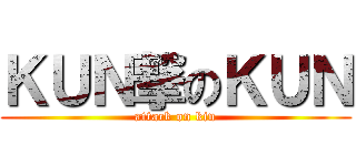 ＫＵＮ撃のＫＵＮ (attack on kin)
