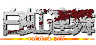 白虹連舞 (-rainbow yell-)