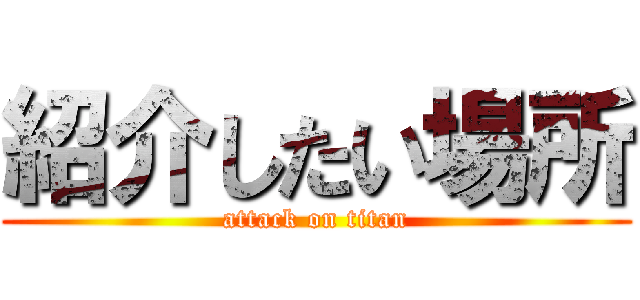 紹介したい場所 (attack on titan)