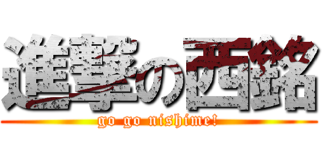 進撃の西銘 (go go nishime!)