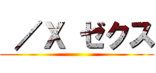  ／Ｘ ゼクス ()