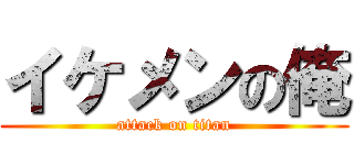 イケメンの俺 (attack on titan)