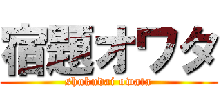 宿題オワタ (shukudai owata)