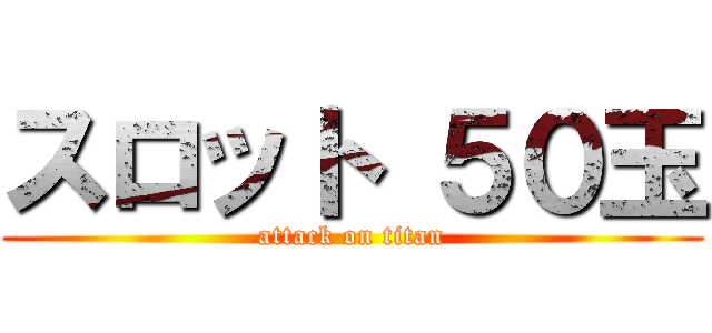 スロット ５０玉 (attack on titan)